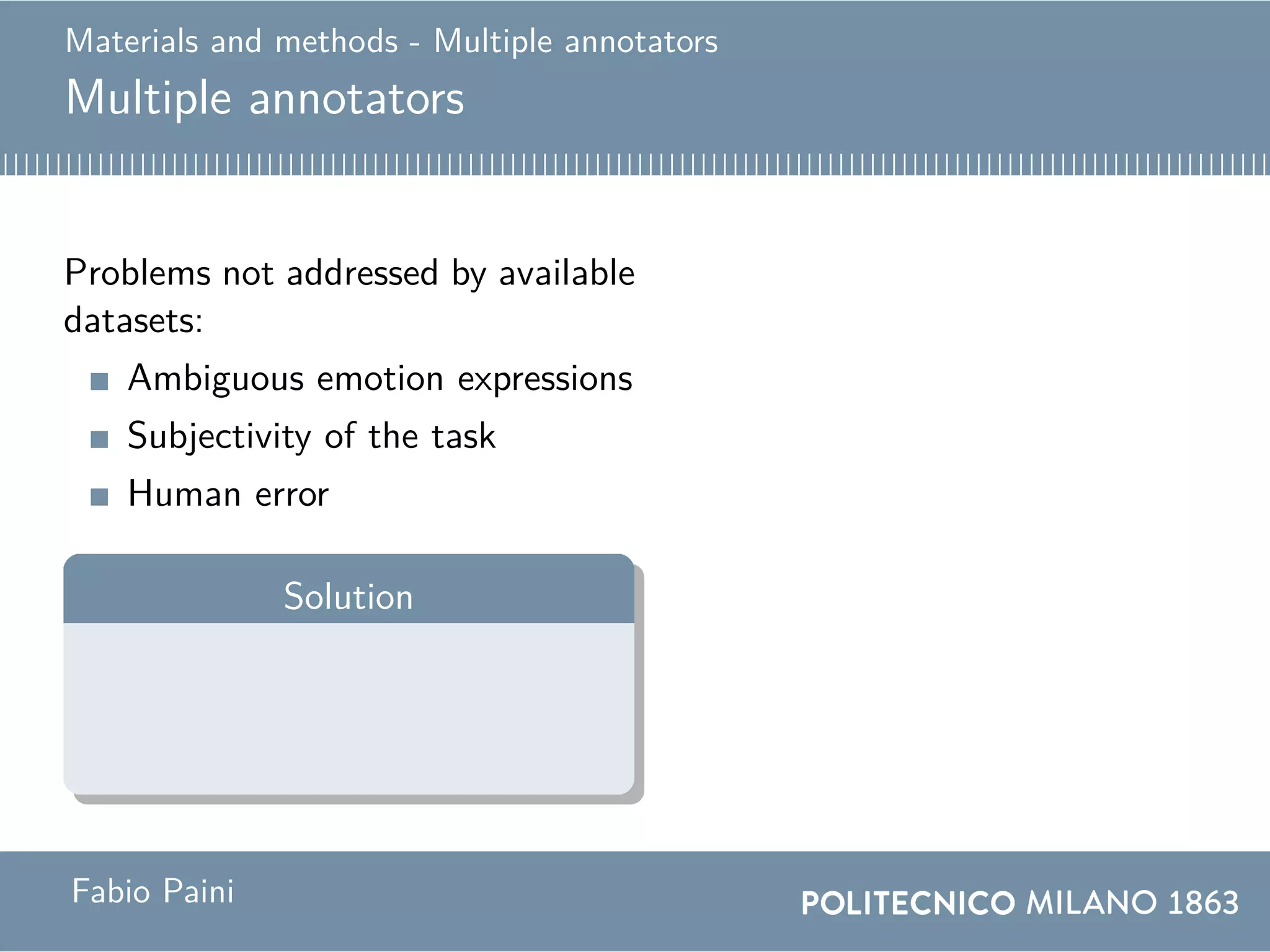 Materials and methods - Multiple annotators
Multiple annotators
Problems not addressed by available
datasets:
Ambiguous emotion expressions
Subjectivity of the task
Human error
Solution
Annotator 1: surprise
Annotator 2: fearAnnotation: fear
Fabio Paini
 