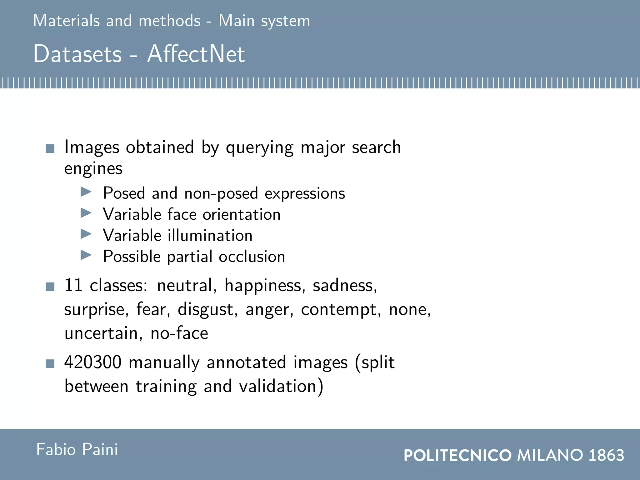 Materials and methods - Main system
Datasets - AffectNet
Images obtained by querying major search
engines
Posed and non-posed expressions
Variable face orientation
Variable illumination
Possible partial occlusion
11 classes: neutral, happiness, sadness,
surprise, fear, disgust, anger, contempt, none,
uncertain, no-face
420300 manually annotated images (split
between training and validation)
Fabio Paini
 