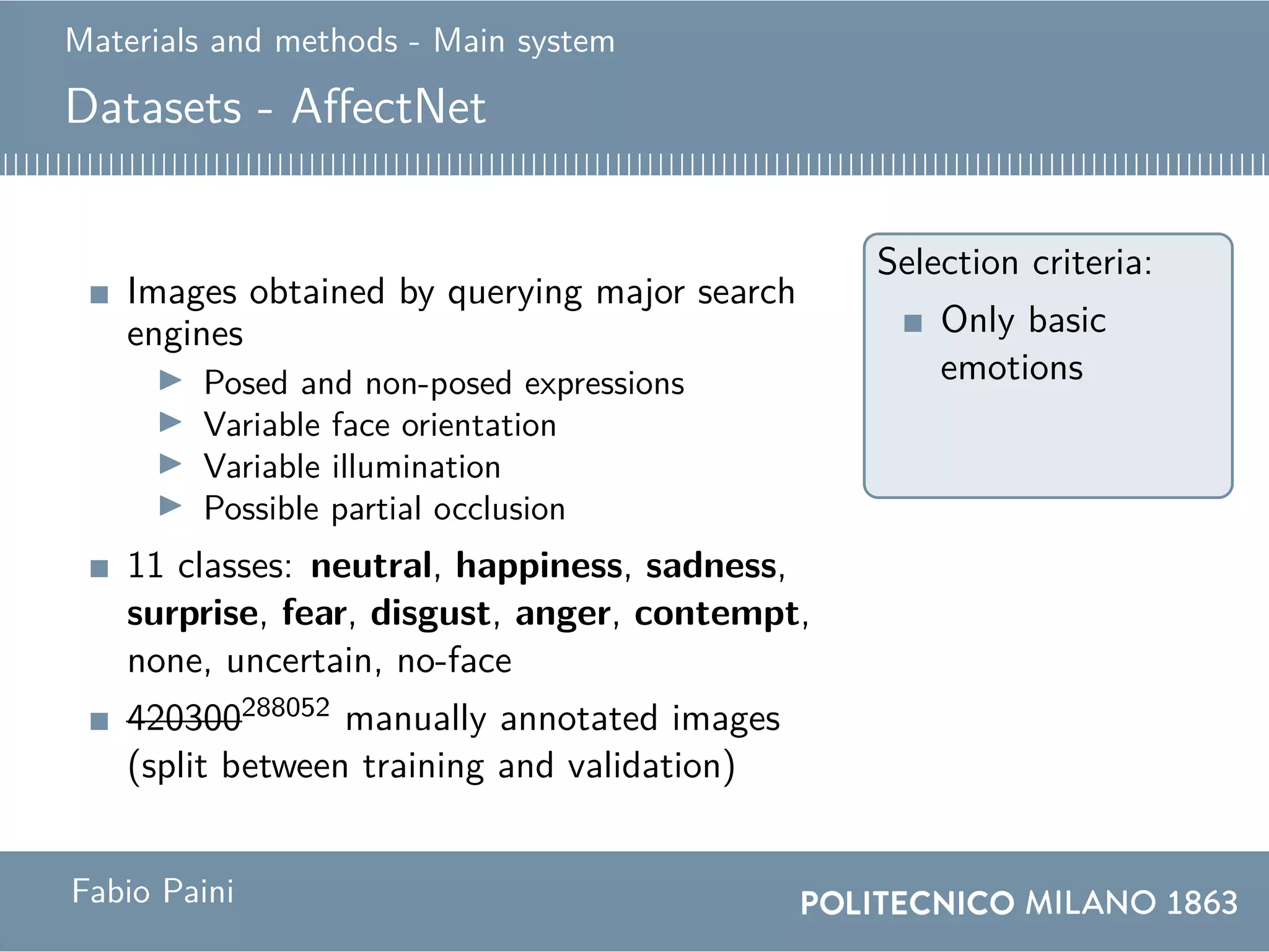 Materials and methods - Main system
Datasets - AffectNet
Images obtained by querying major search
engines
Posed and non-posed expressions
Variable face orientation
Variable illumination
Possible partial occlusion
11 classes: neutral, happiness, sadness,
surprise, fear, disgust, anger, contempt,
none, uncertain, no-face
420300288052 manually annotated images
(split between training and validation)
Selection criteria:
Only basic
emotions
Fabio Paini
 
