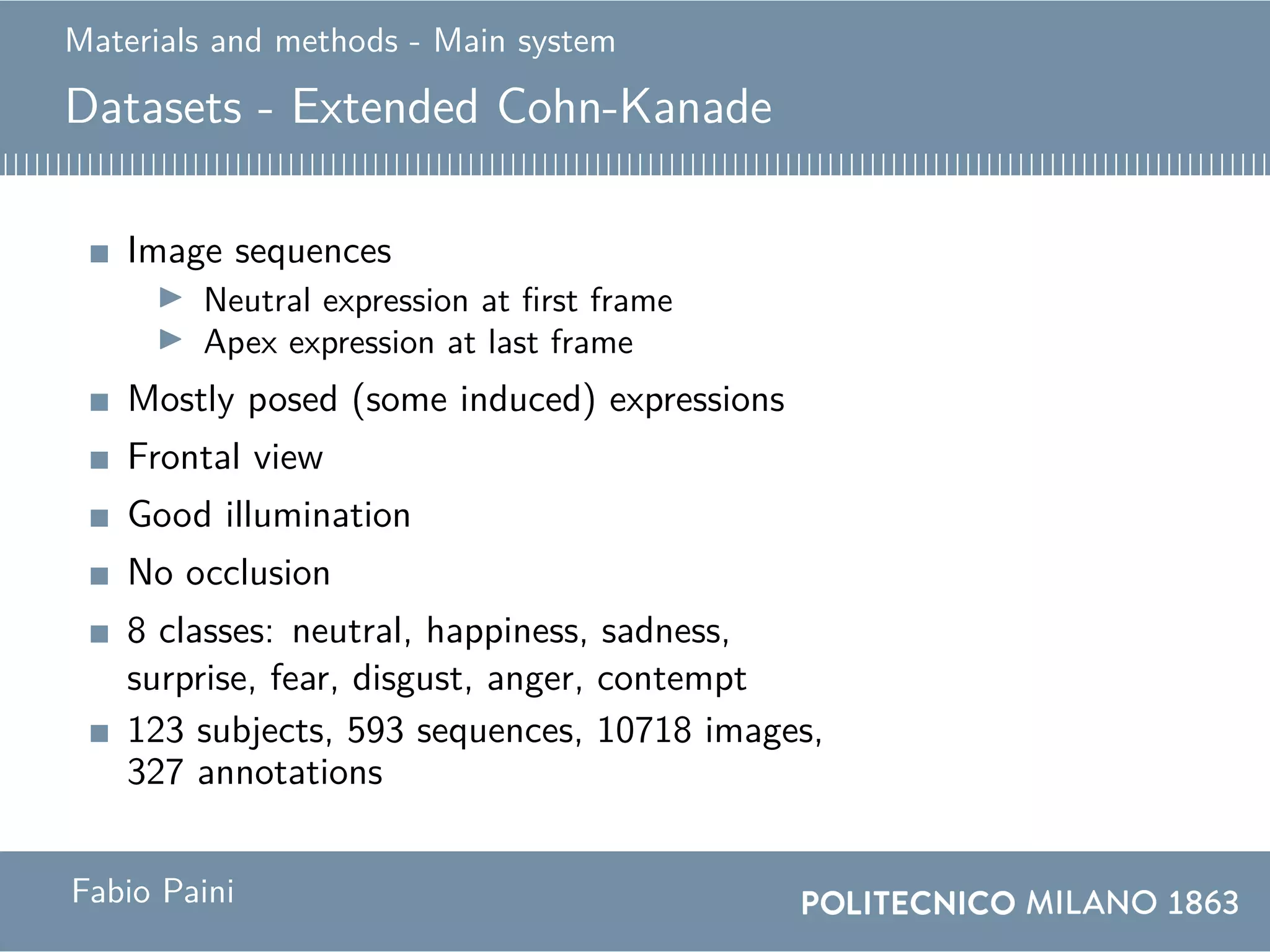 Materials and methods - Main system
Datasets - Extended Cohn-Kanade
Image sequences
Neutral expression at first frame
Apex expression at last frame
Mostly posed (some induced) expressions
Frontal view
Good illumination
No occlusion
8 classes: neutral, happiness, sadness,
surprise, fear, disgust, anger, contempt
123 subjects, 593 sequences, 10718 images,
327 annotations
Fabio Paini
 