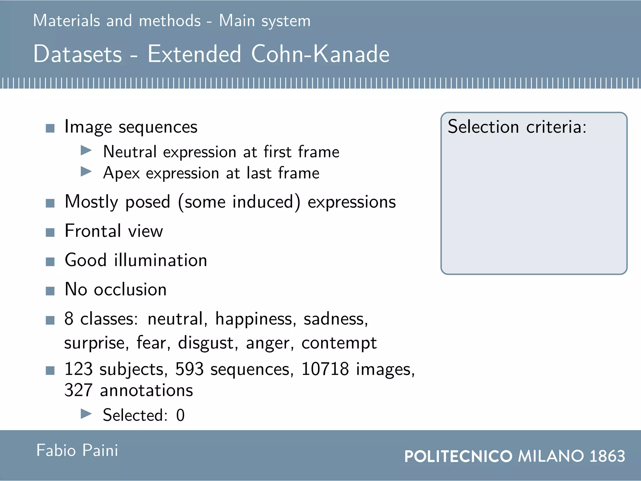 Materials and methods - Main system
Datasets - Extended Cohn-Kanade
Image sequences
Neutral expression at first frame
Apex expression at last frame
Mostly posed (some induced) expressions
Frontal view
Good illumination
No occlusion
8 classes: neutral, happiness, sadness,
surprise, fear, disgust, anger, contempt
123 subjects, 593 sequences, 10718 images,
327 annotations
Selected: 0
Selection criteria:
Fabio Paini
 