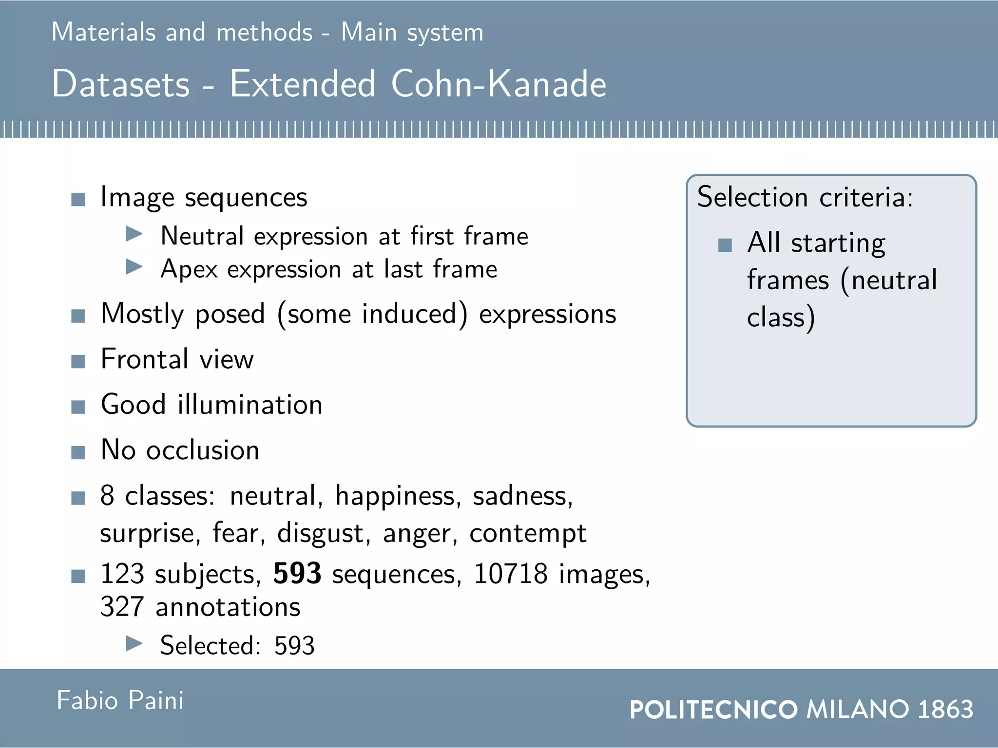 Materials and methods - Main system
Datasets - Extended Cohn-Kanade
Image sequences
Neutral expression at first frame
Apex expression at last frame
Mostly posed (some induced) expressions
Frontal view
Good illumination
No occlusion
8 classes: neutral, happiness, sadness,
surprise, fear, disgust, anger, contempt
123 subjects, 593 sequences, 10718 images,
327 annotations
Selected: 593
Selection criteria:
All starting
frames (neutral
class)
Fabio Paini
 