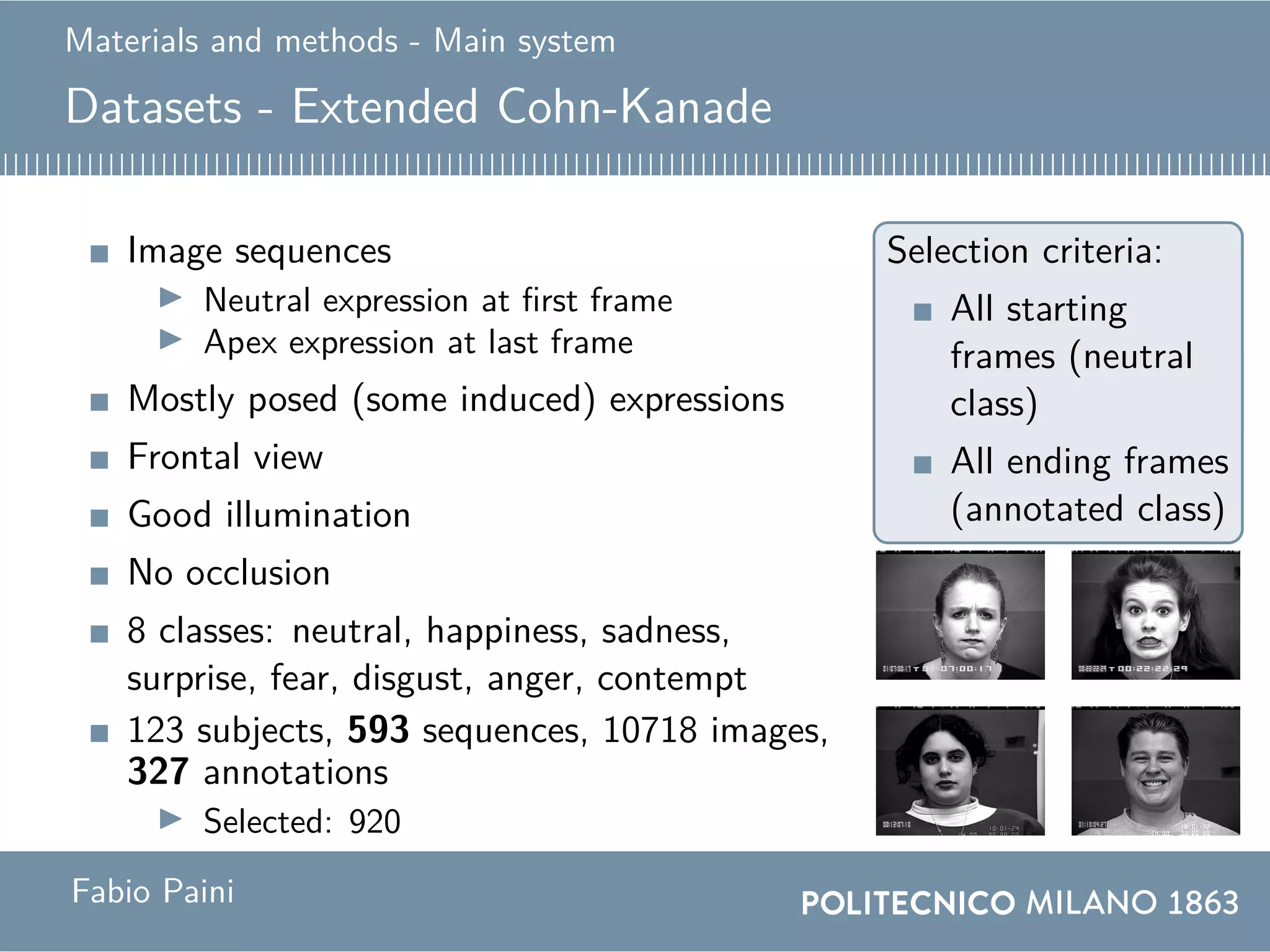 Materials and methods - Main system
Datasets - Extended Cohn-Kanade
Image sequences
Neutral expression at first frame
Apex expression at last frame
Mostly posed (some induced) expressions
Frontal view
Good illumination
No occlusion
8 classes: neutral, happiness, sadness,
surprise, fear, disgust, anger, contempt
123 subjects, 593 sequences, 10718 images,
327 annotations
Selected: 920
Selection criteria:
All starting
frames (neutral
class)
All ending frames
(annotated class)
Fabio Paini
 