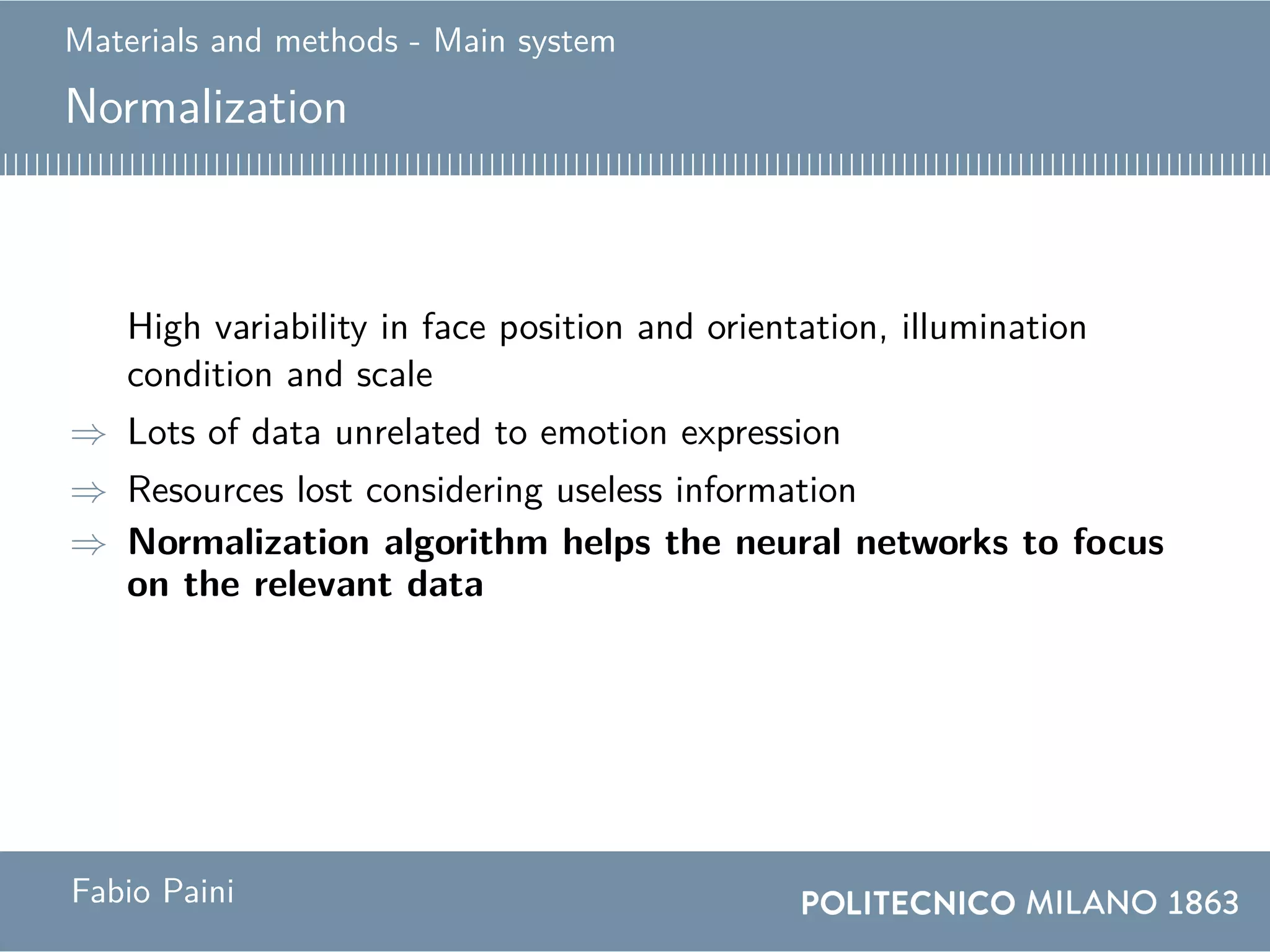 Materials and methods - Main system
Normalization
High variability in face position and orientation, illumination
condition and scale
⇒ Lots of data unrelated to emotion expression
⇒ Resources lost considering useless information
⇒ Normalization algorithm helps the neural networks to focus
on the relevant data
Fabio Paini
 