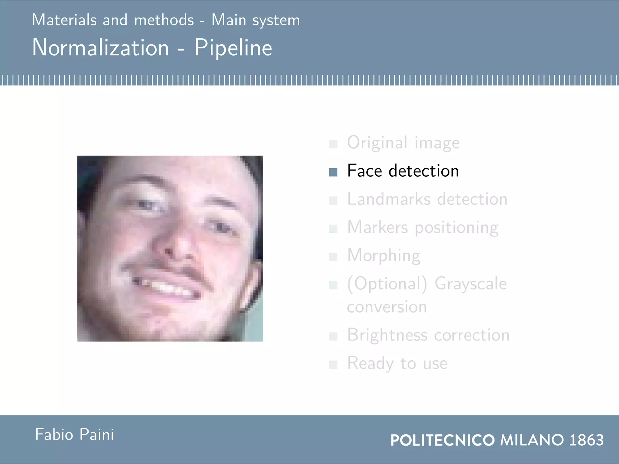 Materials and methods - Main system
Normalization - Pipeline
Original image
Face detection
Landmarks detection
Markers positioning
Morphing
(Optional) Grayscale
conversion
Brightness correction
Ready to use
Fabio Paini
 