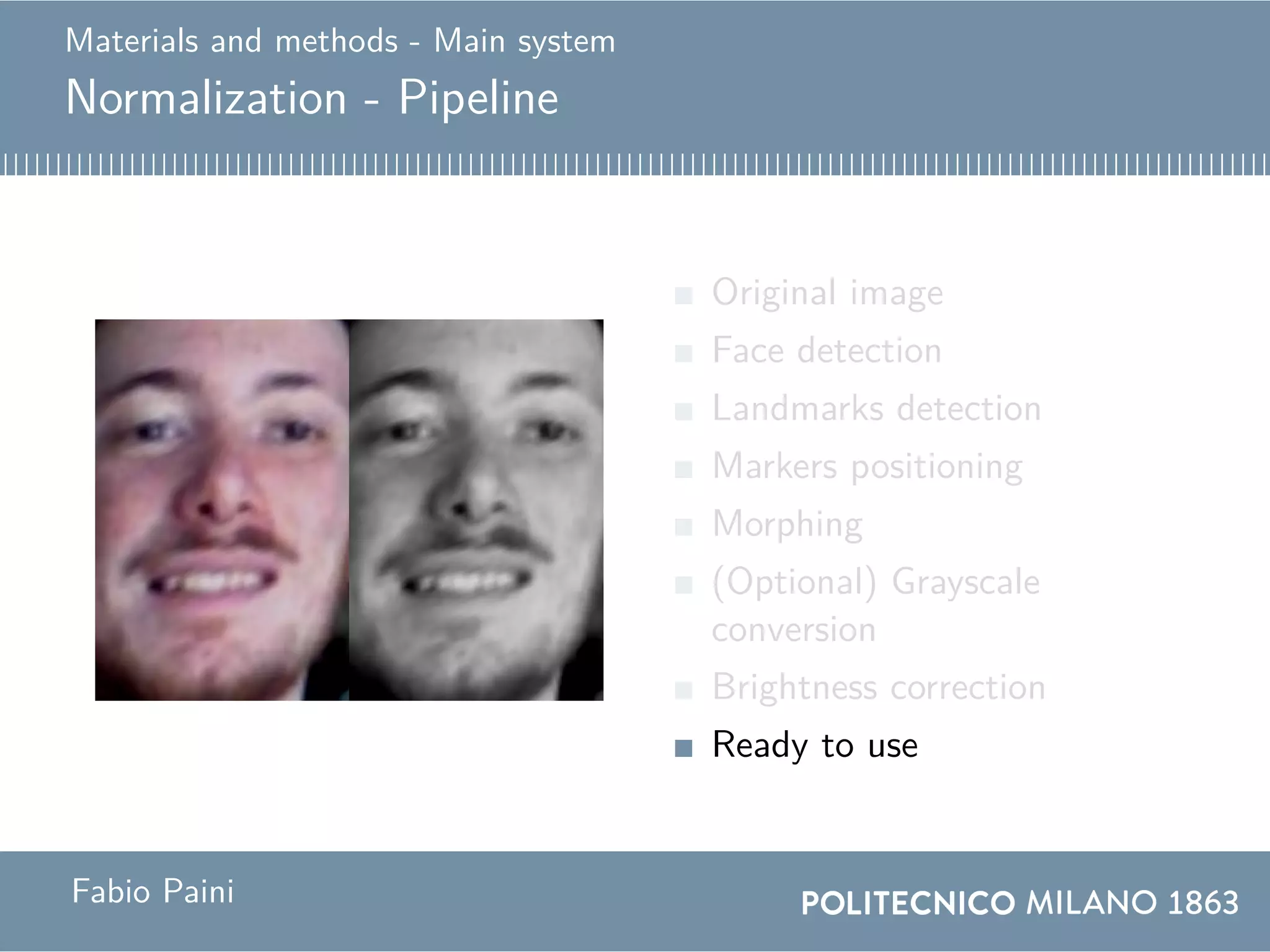 Materials and methods - Main system
Normalization - Pipeline
Original image
Face detection
Landmarks detection
Markers positioning
Morphing
(Optional) Grayscale
conversion
Brightness correction
Ready to use
Fabio Paini
 