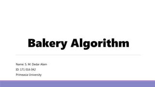 Bakery Algorithm
Name: S. M. Dedar Alam
ID: 171 016 042
Primeasia University
 