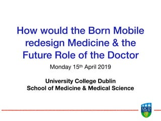 How would the Born Mobile
redesign Medicine & the
Future Role of the Doctor
Monday 15th April 2019

University College Dublin
School of Medicine & Medical Science
 