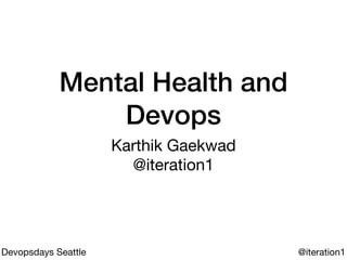 Mental Health and
Devops
Karthik Gaekwad

@iteration1
@iteration1Devopsdays Seattle
 