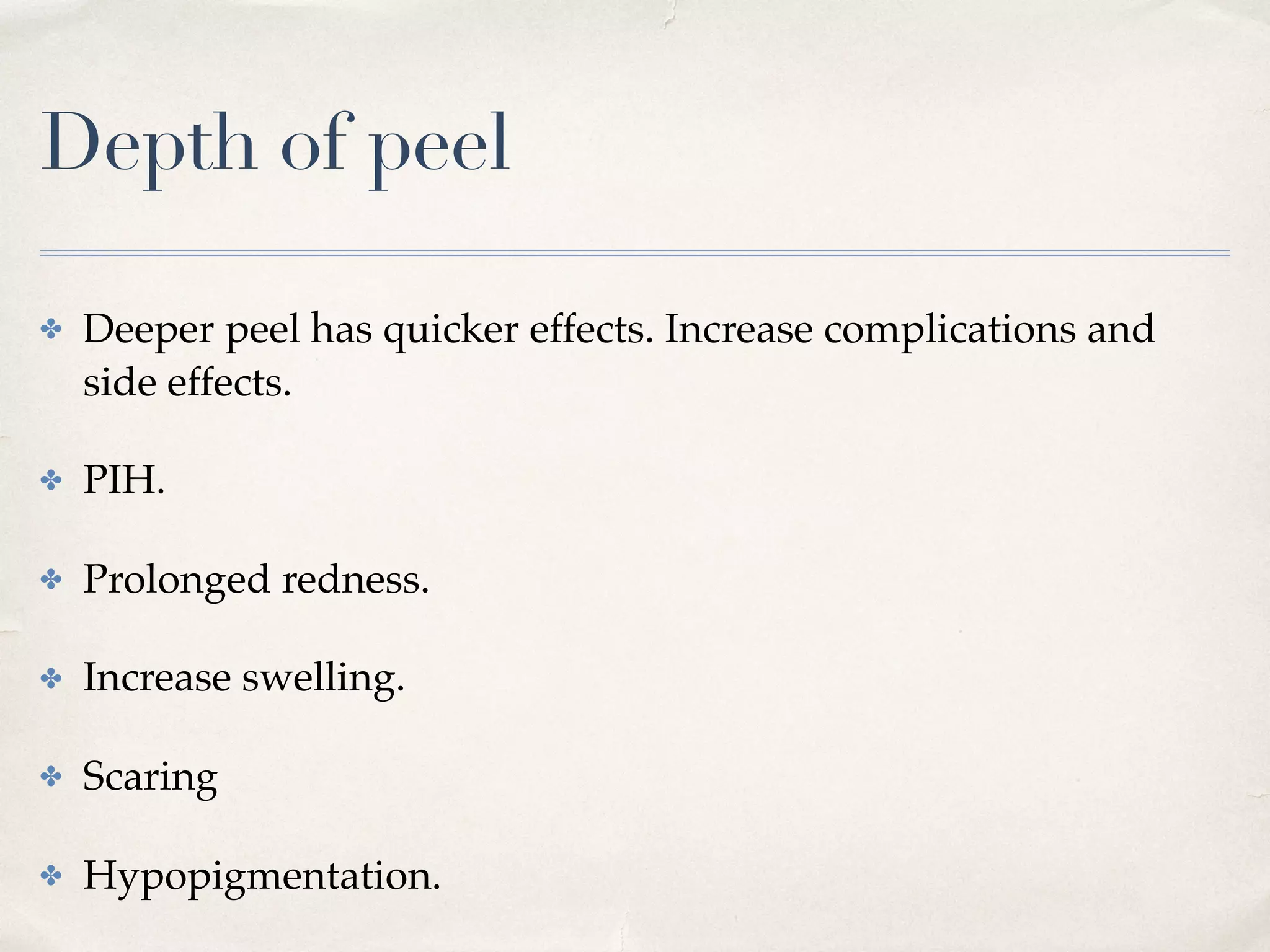 Depth of peel
✤ Deeper peel has quicker effects. Increase complications and
side effects.
✤ PIH.
✤ Prolonged redness.
✤ Increase swelling.
✤ Scaring
✤ Hypopigmentation.
 