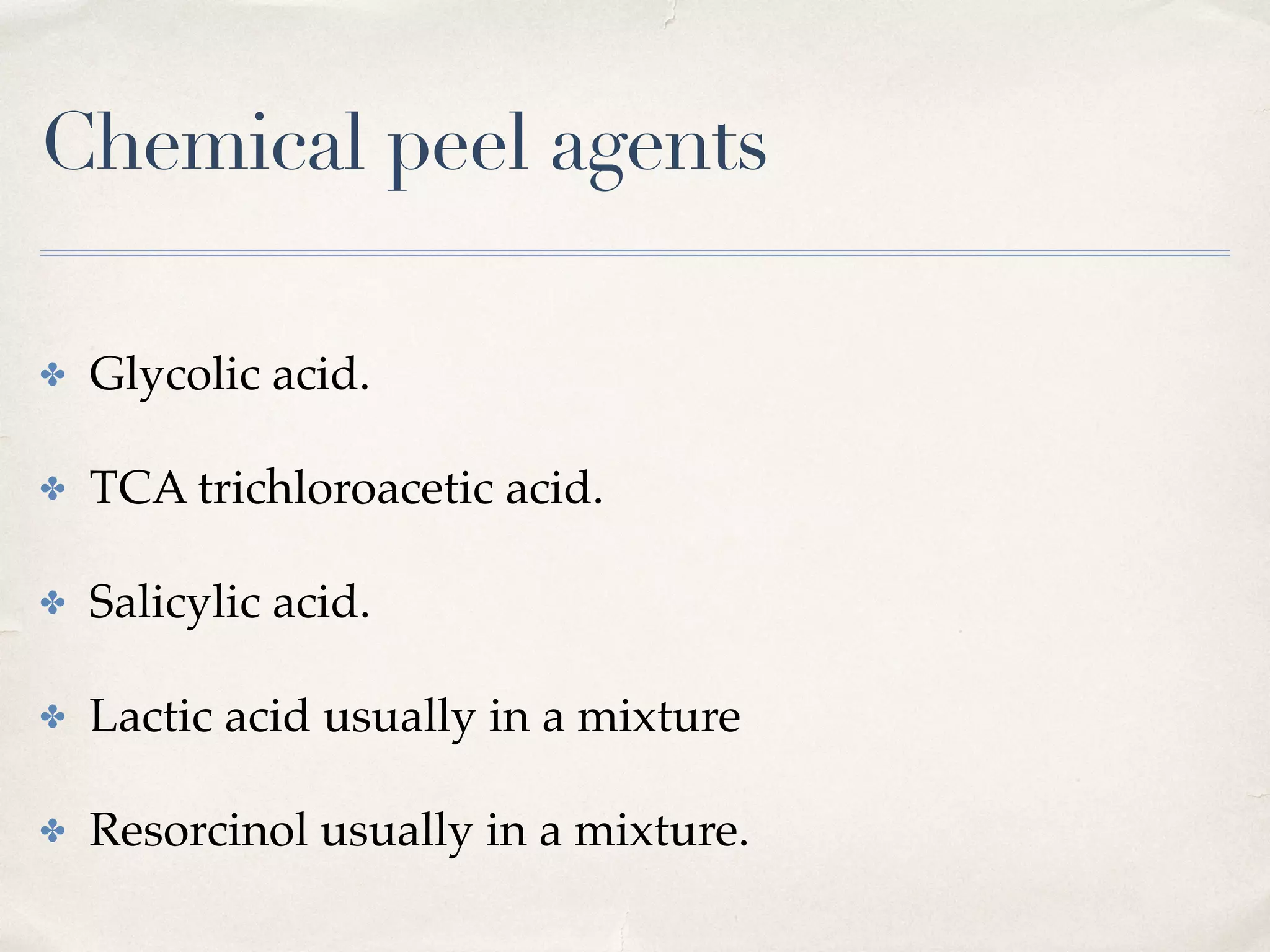 Chemical peel agents
✤ Glycolic acid.
✤ TCA trichloroacetic acid.
✤ Salicylic acid.
✤ Lactic acid usually in a mixture
✤ Resorcinol usually in a mixture.
 
