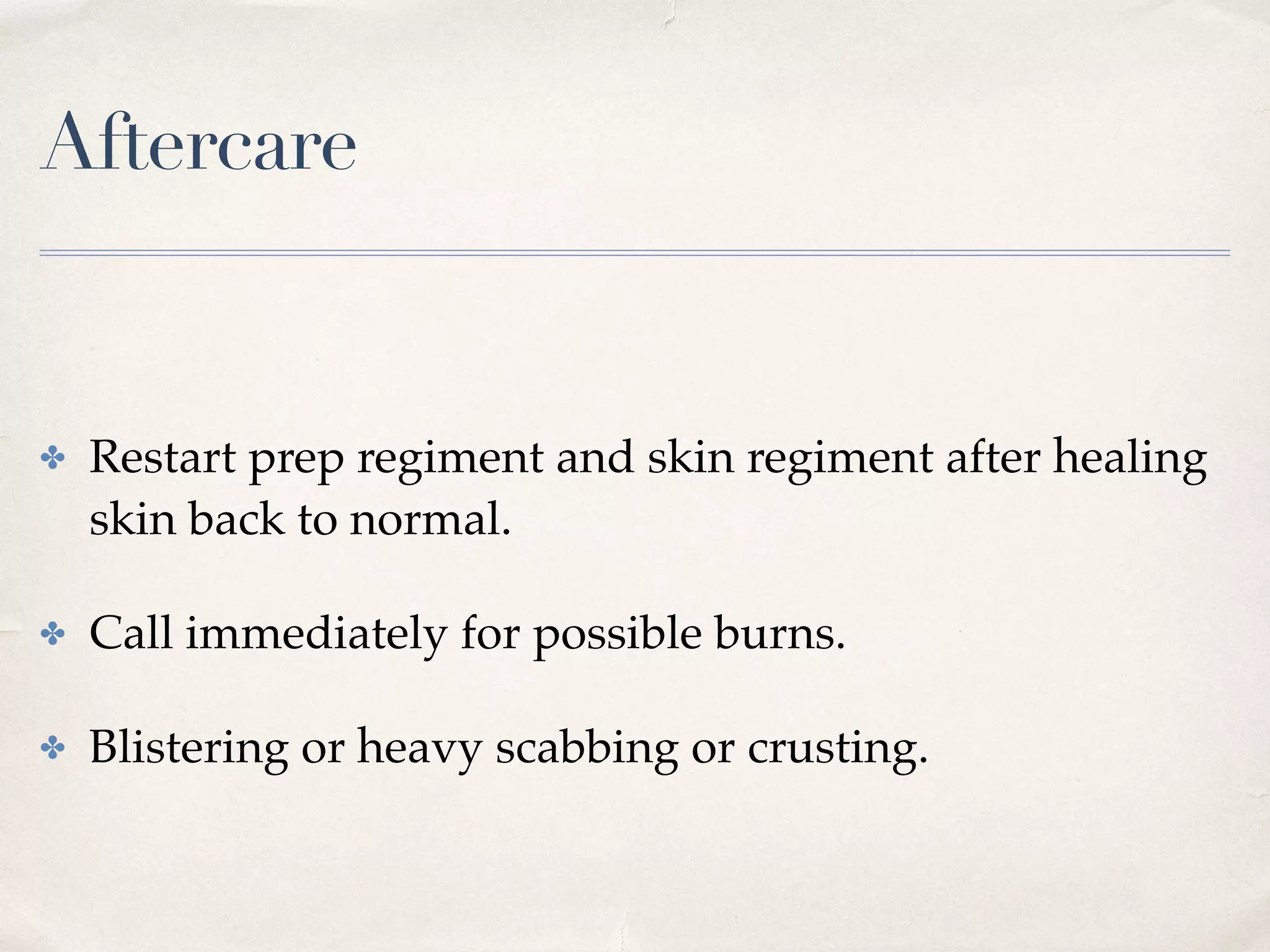 Aftercare
✤ Restart prep regiment and skin regiment after healing
skin back to normal.
✤ Call immediately for possible burns.
✤ Blistering or heavy scabbing or crusting.
 