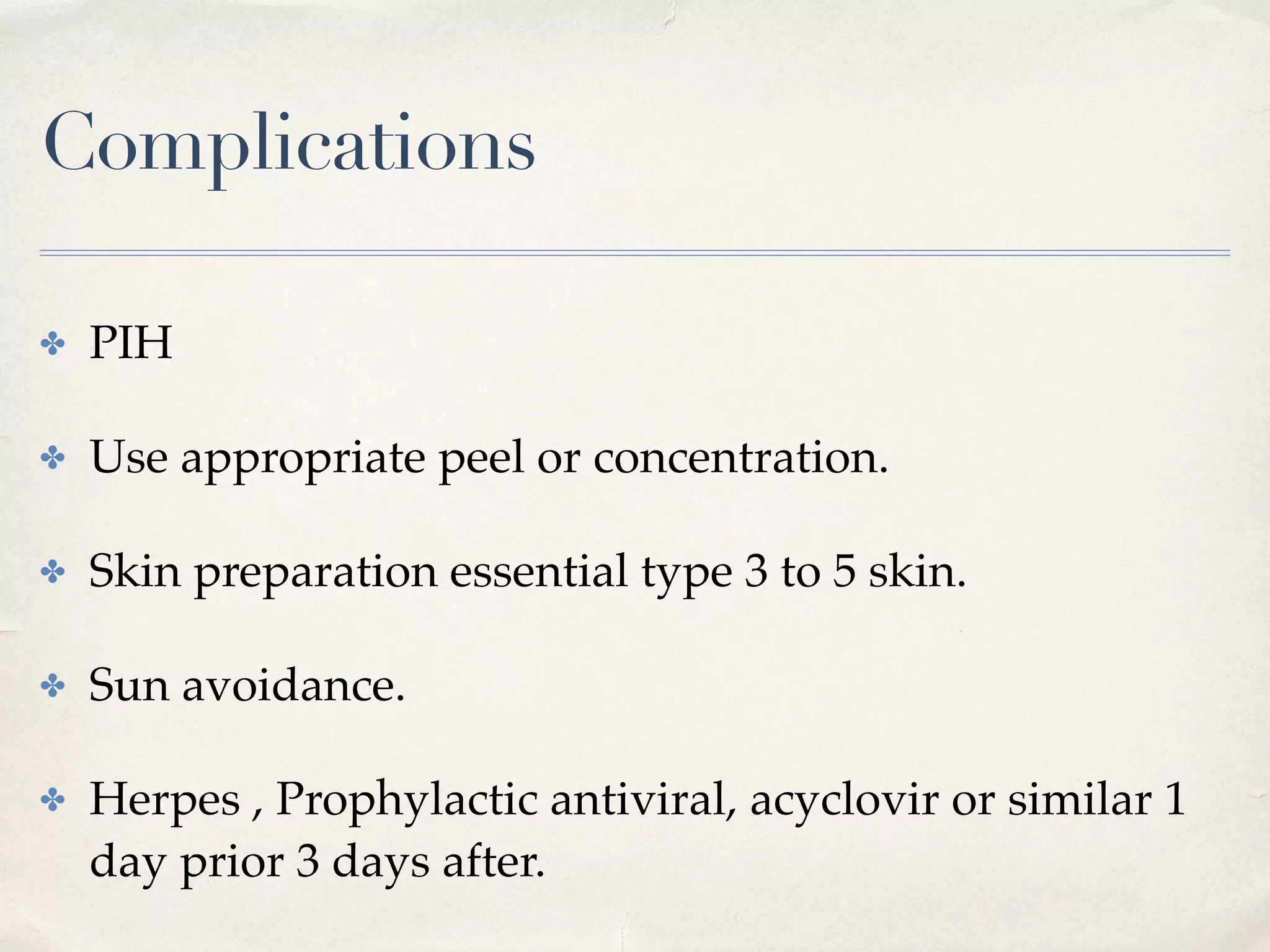 Complications
✤ PIH
✤ Use appropriate peel or concentration.
✤ Skin preparation essential type 3 to 5 skin.
✤ Sun avoidance.
✤ Herpes , Prophylactic antiviral, acyclovir or similar 1
day prior 3 days after.
 