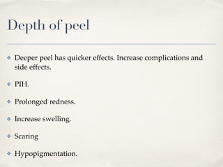 Depth of peel
✤ Deeper peel has quicker effects. Increase complications and
side effects.
✤ PIH.
✤ Prolonged redness.
✤ Increase swelling.
✤ Scaring
✤ Hypopigmentation.
 