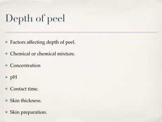 Depth of peel
✤ Factors affecting depth of peel.
✤ Chemical or chemical mixture.
✤ Concentration
✤ pH
✤ Contact time.
✤ Skin thickness.
✤ Skin preparation.
 