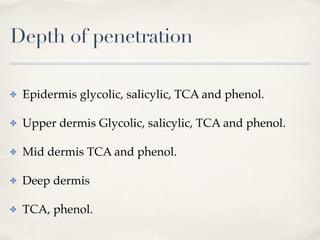 Depth of penetration
✤ Epidermis glycolic, salicylic, TCA and phenol.
✤ Upper dermis Glycolic, salicylic, TCA and phenol.
✤ Mid dermis TCA and phenol.
✤ Deep dermis
✤ TCA, phenol.
 