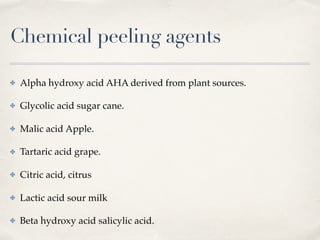 Chemical peeling agents
✤ Alpha hydroxy acid AHA derived from plant sources.
✤ Glycolic acid sugar cane.
✤ Malic acid Apple.
✤ Tartaric acid grape.
✤ Citric acid, citrus
✤ Lactic acid sour milk
✤ Beta hydroxy acid salicylic acid.
 