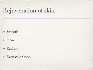 Rejuvenation of skin
✤ Smooth
✤ Firm
✤ Radiant
✤ Even color tone.
 