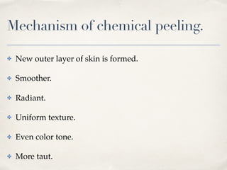 Mechanism of chemical peeling.
✤ New outer layer of skin is formed.
✤ Smoother.
✤ Radiant.
✤ Uniform texture.
✤ Even color tone.
✤ More taut.
 