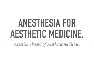 ANESTHESIA FOR
AESTHETIC MEDICINE.
American board of Aesthetic medicine.
 