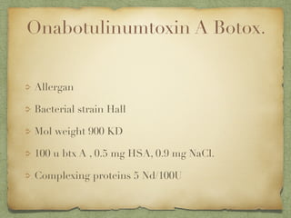 Onabotulinumtoxin A Botox.
Allergan
Bacterial strain Hall
Mol weight 900 KD
100 u btx A , 0.5 mg HSA, 0.9 mg NaCl.
Complexing proteins 5 Nd/100U
 