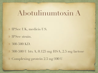 Abotulinumtoxin A
IPSec UK, medicis US.
IPSec strain.
300-500 KD.
300-500 U btx A, 0.125 mg HSA, 2.5 mg lactose
Complexing protein 2.5 ng/100 U
 
