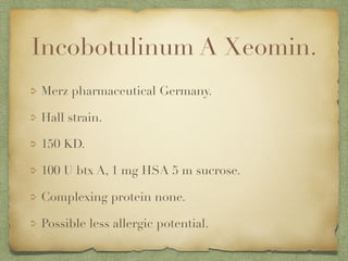 Incobotulinum A Xeomin.
Merz pharmaceutical Germany.
Hall strain.
150 KD.
100 U btx A, 1 mg HSA 5 m sucrose.
Complexing protein none.
Possible less allergic potential.
 