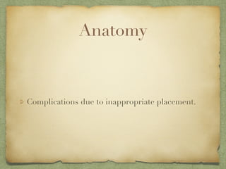 Anatomy
Complications due to inappropriate placement.
 