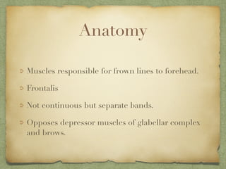 Anatomy
Muscles responsible for frown lines to forehead.
Frontalis
Not continuous but separate bands.
Opposes depressor muscles of glabellar complex
and brows.
 