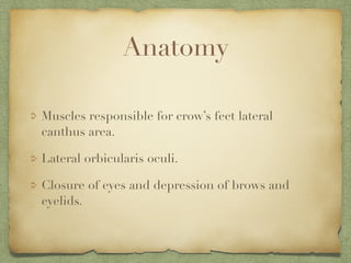 Anatomy
Muscles responsible for crow’s feet lateral
canthus area.
Lateral orbicularis oculi.
Closure of eyes and depression of brows and
eyelids.
 