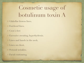 Cosmetic usage of
botulinum toxin A
Glabellar frowns lines.
Forehead lines.
Crow’s feet
Excessive sweating, hyperhydrosis.
Lines and bands in the neck.
Lines on chest,
Perioral wrinkles.
Facial contouring.
 