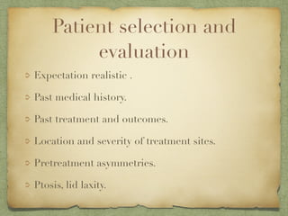 Patient selection and
evaluation
Expectation realistic .
Past medical history.
Past treatment and outcomes.
Location and severity of treatment sites.
Pretreatment asymmetries.
Ptosis, lid laxity.
 