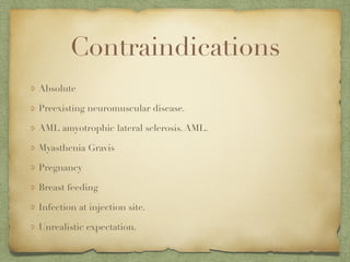 Contraindications
Absolute
Preexisting neuromuscular disease.
AML amyotrophic lateral sclerosis. AML.
Myasthenia Gravis
Pregnancy
Breast feeding
Infection at injection site.
Unrealistic expectation.
 