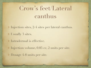 Crow’s feet/Lateral
canthus
Injection sites, 2-4 sites per lateral canthus.
Usually 3 sites.
Intradermal is effective.
Injection volume, 0.05 cc, 2 units per site.
Dosage 4-8 units per site.
 