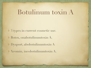 Botulinum toxin A
3 types in current cosmetic use.
Botox, onabotulinumtoxin A.
Dysport, abobotulinumtoxin A
Xeomin, incobotulinumtoxin A.
 