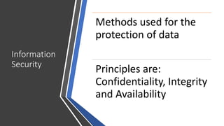 Information
Security
Methods used for the
protection of data
Principles are:
Confidentiality, Integrity
and Availability
 