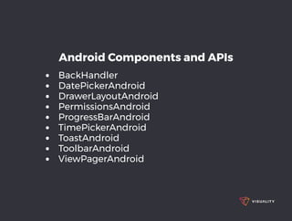 Android Components and APIs
BackHandler
DatePickerAndroid
DrawerLayoutAndroid
PermissionsAndroid
ProgressBarAndroid
TimePickerAndroid
ToastAndroid
ToolbarAndroid
ViewPagerAndroid
 
