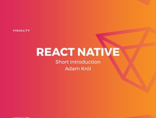 Short introduction
Adam Król
REACT NATIVE
 