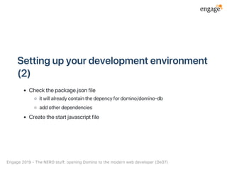 Settingupyourdevelopmentenvironment
(2)
Checkthepackage.jsonfile
itwillalreadycontainthedepencyfordomino/domino‑db
addotherdependencies
Createthestartjavascriptfile
Engage2019‑TheNERDstuff:openingDominotothemodernwebdeveloper(De07)
 