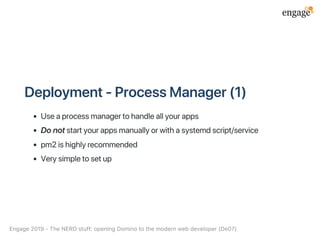 Deployment‑ProcessManager(1)
Useaprocessmanagertohandleallyourapps
Donotstartyourappsmanuallyorwithasystemdscript/service
pm2ishighlyrecommended
Verysimpletosetup
Engage2019‑TheNERDstuff:openingDominotothemodernwebdeveloper(De07)
 