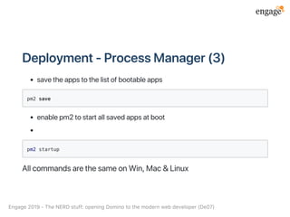 Deployment‑ProcessManager(3)
savetheappstothelistofbootableapps
pm2 save
enablepm2tostartallsavedappsatboot
pm2 startup
AllcommandsarethesameonWin,Mac&Linux
Engage2019‑TheNERDstuff:openingDominotothemodernwebdeveloper(De07)
 