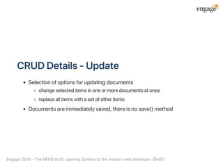 CRUDDetails‑Update
Selectionofoptionsforupdatingdocuments
changeselecteditemsinoneormoredocumentsatonce
replaceallitemswithasetofotheritems
Documentsareimmediatelysaved,thereisnosave()method
Engage2019‑TheNERDstuff:openingDominotothemodernwebdeveloper(De07)
 