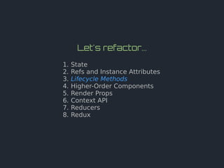 Let's refactor...
1. State
2. Refs and Instance Attributes
3. Lifecycle Methods
4. Higher-Order Components
5. Render Props
6. Context API
7. Reducers
8. Redux
 