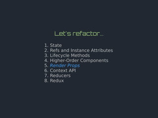 Let's refactor...
1. State
2. Refs and Instance Attributes
3. Lifecycle Methods
4. Higher-Order Components
5. Render Props
6. Context API
7. Reducers
8. Redux
 