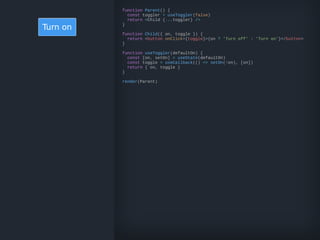 Turn on
function Parent() {
const toggler = useToggler(false)
return <Child {...toggler} />
}
function Child({ on, toggle }) {
return <button onClick={toggle}>{on ? 'Turn off' : 'Turn on'}</button>
}
function useToggler(defaultOn) {
const [on, setOn] = useState(defaultOn)
const toggle = useCallback(() => setOn(!on), [on])
return { on, toggle }
}
render(Parent)
 