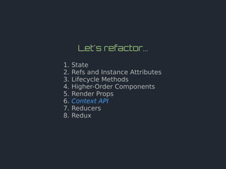 Let's refactor...
1. State
2. Refs and Instance Attributes
3. Lifecycle Methods
4. Higher-Order Components
5. Render Props
6. Context API
7. Reducers
8. Redux
 