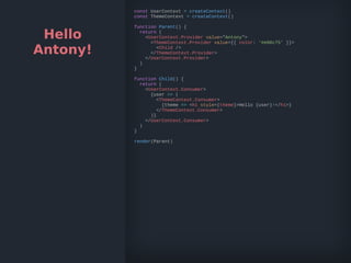 Hello
Antony!
const UserContext = createContext()
const ThemeContext = createContext()
function Parent() {
return (
<UserContext.Provider value="Antony">
<ThemeContext.Provider value={{ color: '#e06c75' }}>
<Child />
</ThemeContext.Provider>
</UserContext.Provider>
)
}
function Child() {
return (
<UserContext.Consumer>
{user => (
<ThemeContext.Consumer>
{theme => <h1 style={theme}>Hello {user}!</h1>}
</ThemeContext.Consumer>
)}
</UserContext.Consumer>
)
}
render(Parent)
 