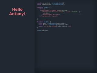 Hello
Antony!
const UserContext = createContext()
const ThemeContext = createContext()
function Parent() {
return (
<UserContext.Provider value="Antony">
<ThemeContext.Provider value={{ color: '#e06c75' }}>
<Child />
</ThemeContext.Provider>
</UserContext.Provider>
)
}
function Child() {
const user = useContext(UserContext)
const theme = useContext(ThemeContext)
return <h1 style={theme}>Hello {user}!</h1>
}
render(Parent)
 