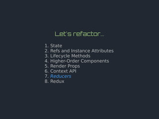 Let's refactor...
1. State
2. Refs and Instance Attributes
3. Lifecycle Methods
4. Higher-Order Components
5. Render Props
6. Context API
7. Reducers
8. Redux
 