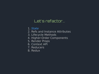 Let's refactor...
1. State
2. Refs and Instance Attributes
3. Lifecycle Methods
4. Higher-Order Components
5. Render Props
6. Context API
7. Reducers
8. Redux
 